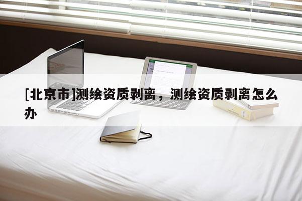 [北京市]测绘资质剥离，测绘资质剥离怎么办
