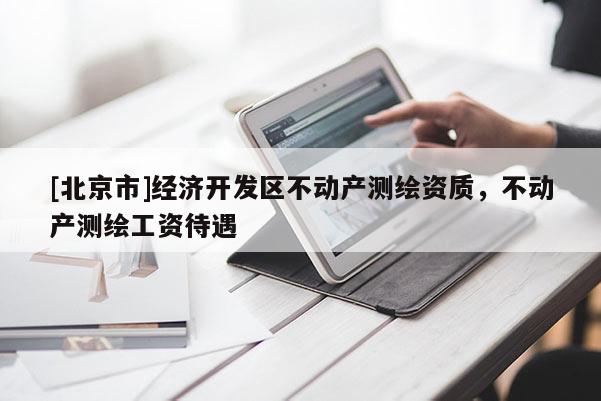 [北京市]经济开发区不动产测绘资质，不动产测绘工资待遇
