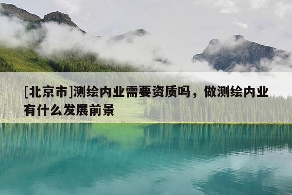 [北京市]测绘内业需要资质吗，做测绘内业有什么发展前景