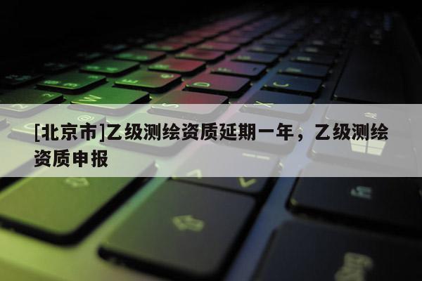 [北京市]乙级测绘资质延期一年，乙级测绘资质申报