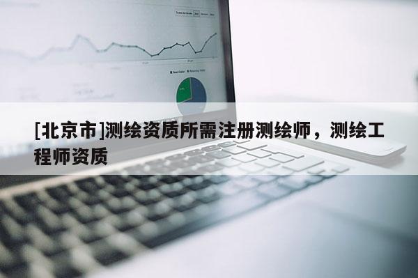 [北京市]测绘资质所需注册测绘师，测绘工程师资质