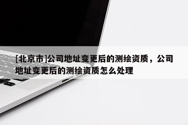 [北京市]公司地址变更后的测绘资质，公司地址变更后的测绘资质怎么处理