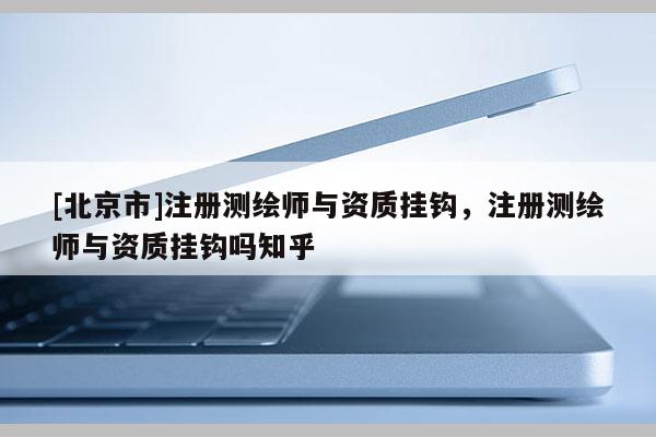 [北京市]注册测绘师与资质挂钩，注册测绘师与资质挂钩吗知乎