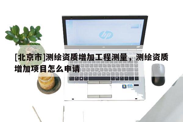 [北京市]测绘资质增加工程测量，测绘资质增加项目怎么申请