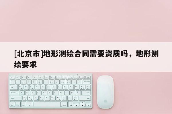 [北京市]地形测绘合同需要资质吗，地形测绘要求