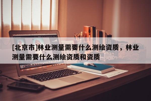 [北京市]林业测量需要什么测绘资质，林业测量需要什么测绘资质和资质