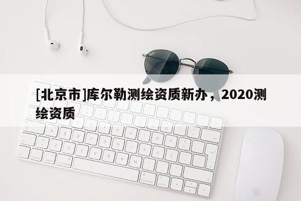 [北京市]库尔勒测绘资质新办，2020测绘资质