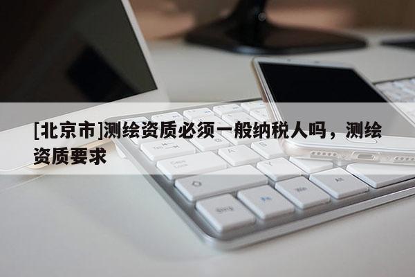 [北京市]测绘资质必须一般纳税人吗，测绘资质要求
