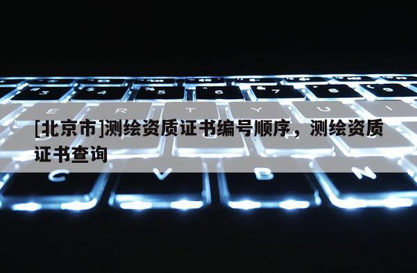 [北京市]测绘资质证书编号顺序，测绘资质证书查询