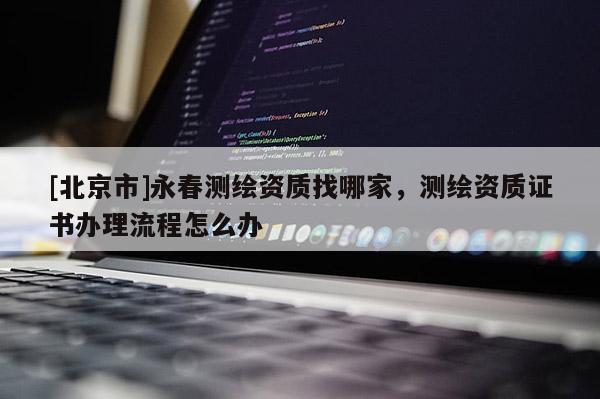 [北京市]永春测绘资质找哪家，测绘资质证书办理流程怎么办