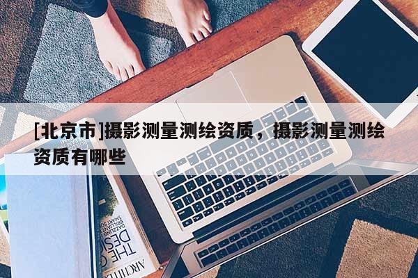 [北京市]摄影测量测绘资质，摄影测量测绘资质有哪些
