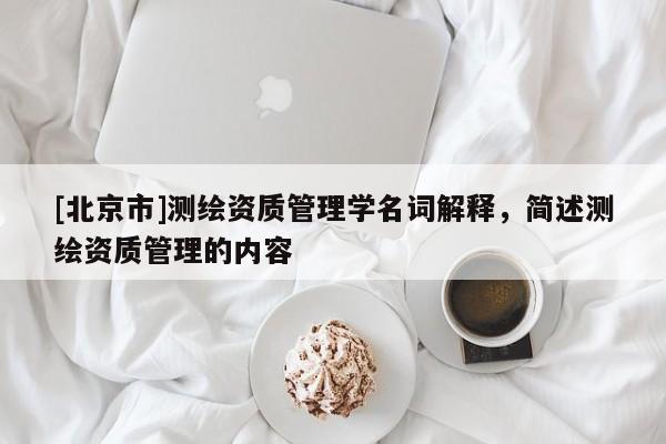 [北京市]测绘资质管理学名词解释，简述测绘资质管理的内容