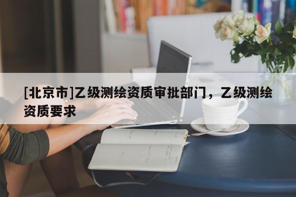 [北京市]乙级测绘资质审批部门，乙级测绘资质要求