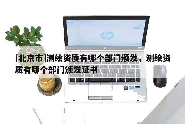 [北京市]测绘资质有哪个部门颁发，测绘资质有哪个部门颁发证书