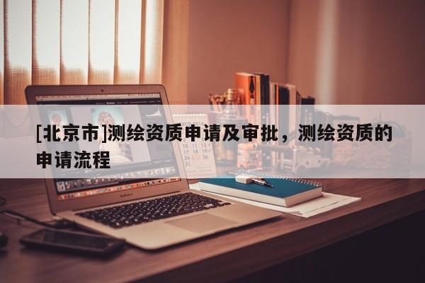 [北京市]测绘资质申请及审批，测绘资质的申请流程