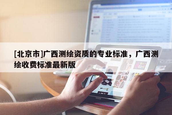 [北京市]广西测绘资质的专业标准，广西测绘收费标准最新版