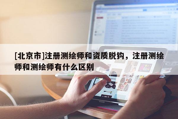 [北京市]注册测绘师和资质脱钩，注册测绘师和测绘师有什么区别