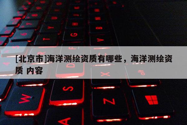 [北京市]海洋测绘资质有哪些，海洋测绘资质 内容