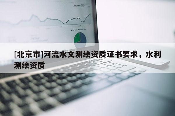 [北京市]河流水文测绘资质证书要求，水利测绘资质