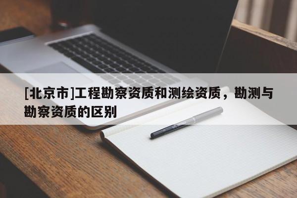 [北京市]工程勘察资质和测绘资质，勘测与勘察资质的区别