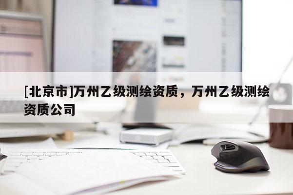 [北京市]万州乙级测绘资质，万州乙级测绘资质公司