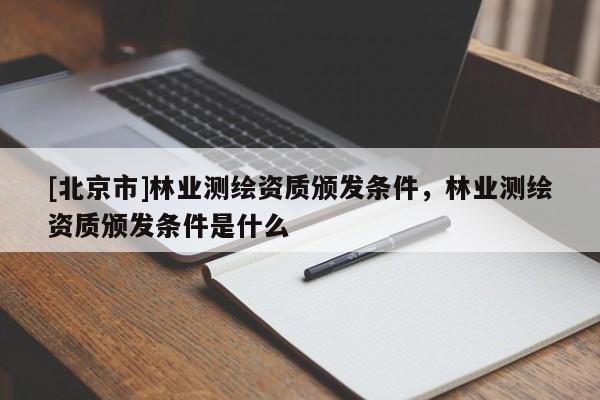 [北京市]林业测绘资质颁发条件，林业测绘资质颁发条件是什么
