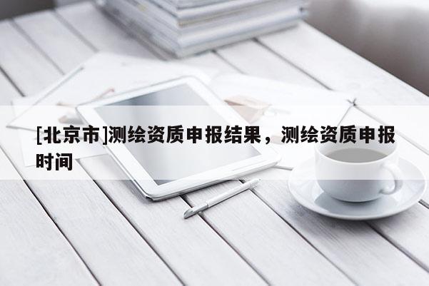 [北京市]测绘资质申报结果，测绘资质申报时间