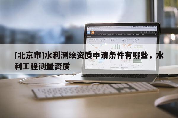 [北京市]水利测绘资质申请条件有哪些，水利工程测量资质