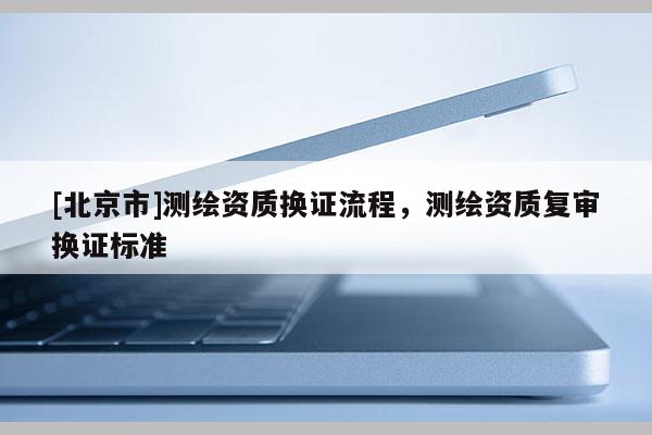 [北京市]测绘资质换证流程，测绘资质复审换证标准