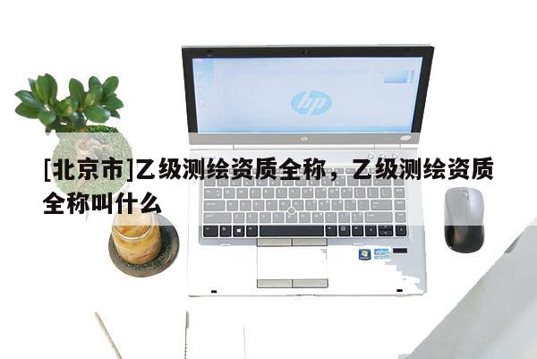 [北京市]乙级测绘资质全称，乙级测绘资质全称叫什么