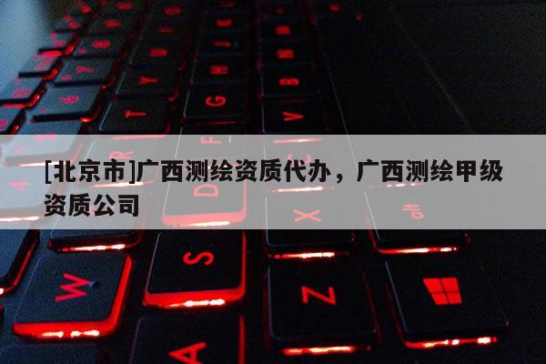 [北京市]广西测绘资质代办，广西测绘甲级资质公司