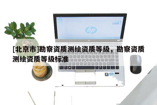 [北京市]勘察资质测绘资质等级，勘察资质测绘资质等级标准