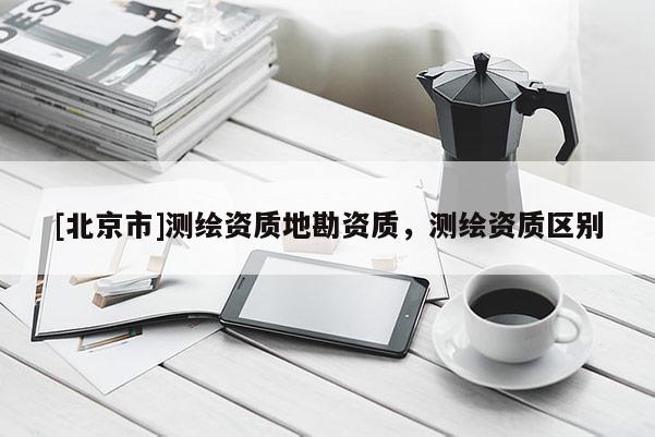 [北京市]测绘资质地勘资质，测绘资质区别