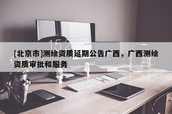 [北京市]测绘资质延期公告广西，广西测绘资质审批和服务