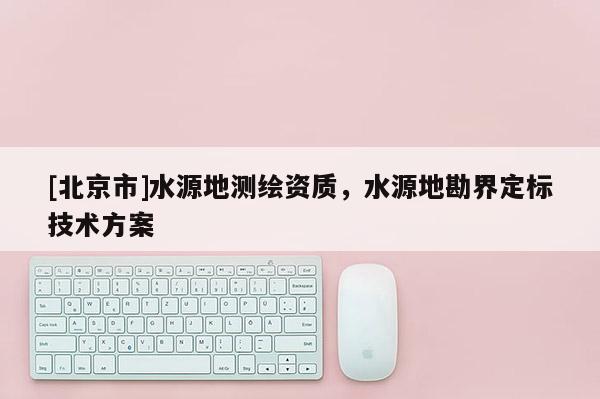 [北京市]水源地测绘资质，水源地勘界定标技术方案