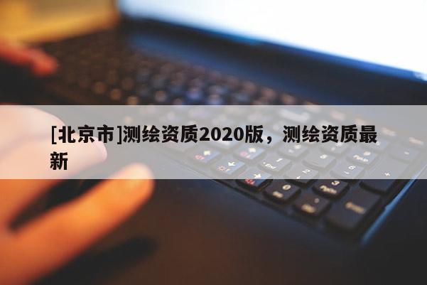 [北京市]测绘资质2020版，测绘资质最新