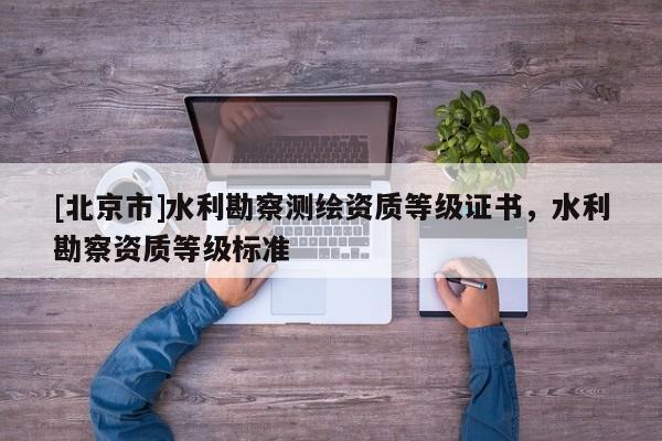 [北京市]水利勘察测绘资质等级证书，水利勘察资质等级标准