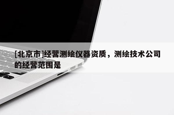 [北京市]经营测绘仪器资质，测绘技术公司的经营范围是