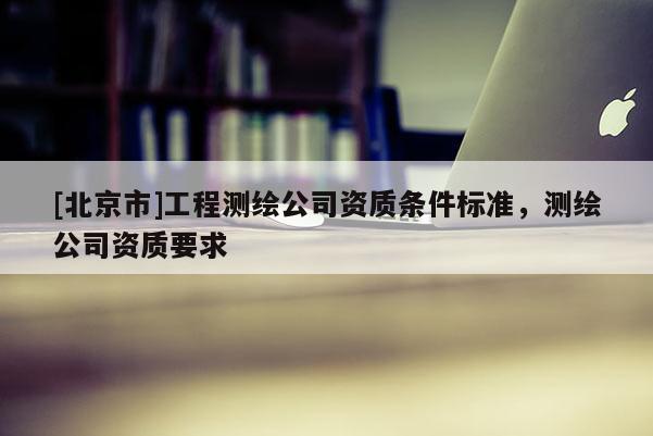 [北京市]工程测绘公司资质条件标准，测绘公司资质要求