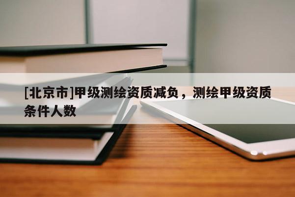 [北京市]甲级测绘资质减负，测绘甲级资质条件人数