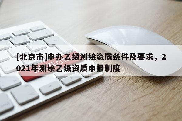 [北京市]申办乙级测绘资质条件及要求，2021年测绘乙级资质申报制度