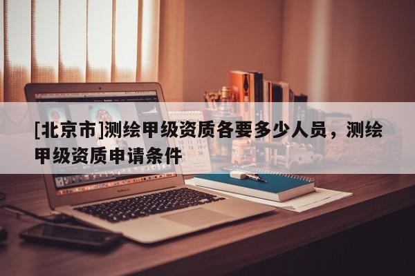[北京市]测绘甲级资质各要多少人员，测绘甲级资质申请条件