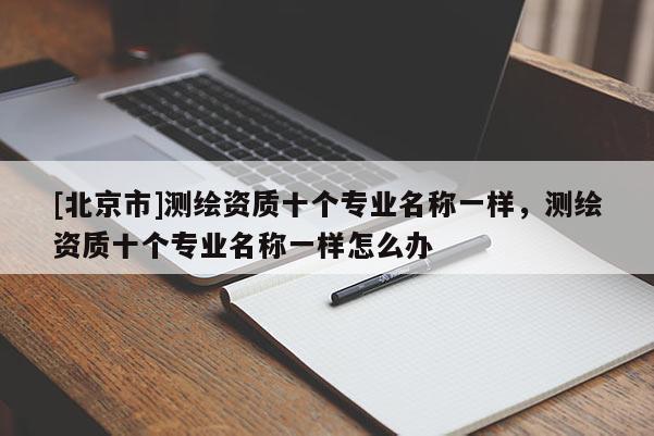[北京市]测绘资质十个专业名称一样，测绘资质十个专业名称一样怎么办