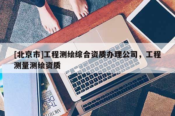 [北京市]工程测绘综合资质办理公司，工程测量测绘资质