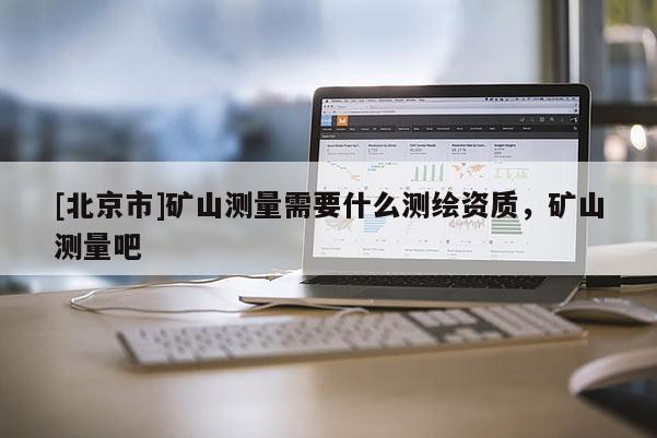 [北京市]矿山测量需要什么测绘资质，矿山测量吧