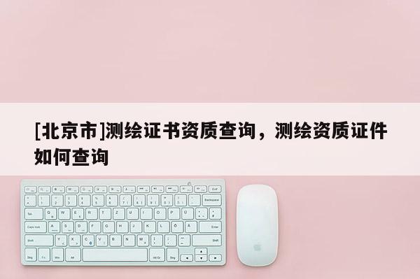 [北京市]测绘证书资质查询，测绘资质证件如何查询