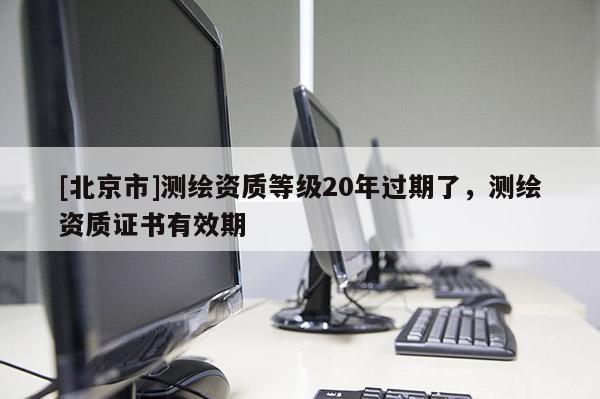 [北京市]测绘资质等级20年过期了，测绘资质证书有效期