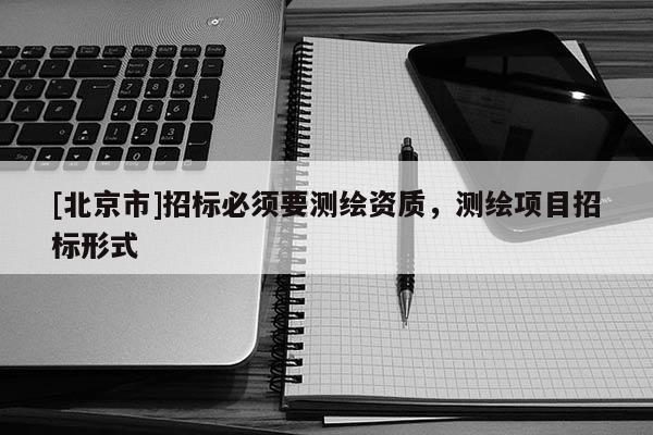[北京市]招标必须要测绘资质，测绘项目招标形式