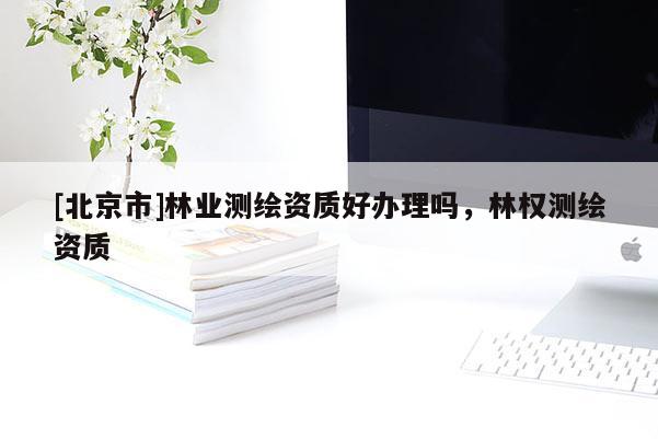 [北京市]林业测绘资质好办理吗，林权测绘资质