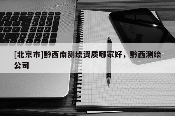 [北京市]黔西南测绘资质哪家好，黔西测绘公司
